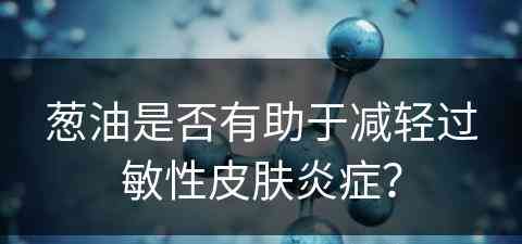 葱油是否有助于减轻过敏性皮肤炎症？